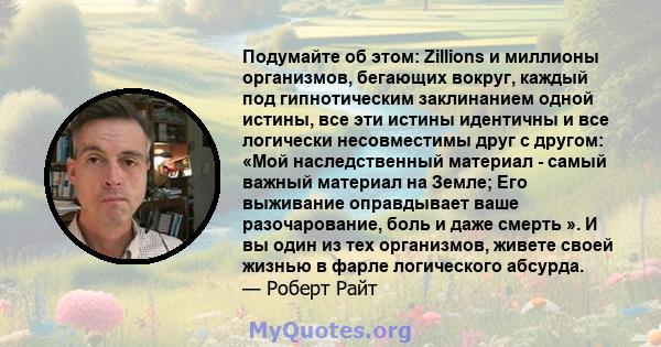 Подумайте об этом: Zillions и миллионы организмов, бегающих вокруг, каждый под гипнотическим заклинанием одной истины, все эти истины идентичны и все логически несовместимы друг с другом: «Мой наследственный материал -