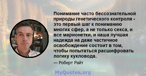 Понимание часто бессознательной природы генетического контроля - это первый шаг к пониманию многих сфер, а не только секса, и все марионетки, и наша лучшая надежда на даже частичное освобождение состоит в том, чтобы