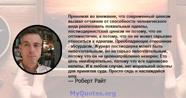 Принимая во внимание, что современный цинизм вызвал отчаяние от способности человеческого вида реализовать похвальные идеалы, постмодернистский цинизм не потому, что он оптимистичен, а потому, что он не может серьезно