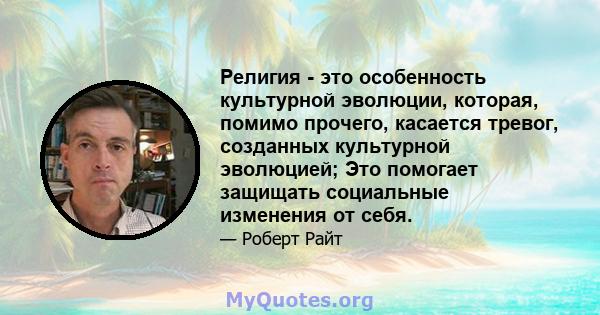 Религия - это особенность культурной эволюции, которая, помимо прочего, касается тревог, созданных культурной эволюцией; Это помогает защищать социальные изменения от себя.