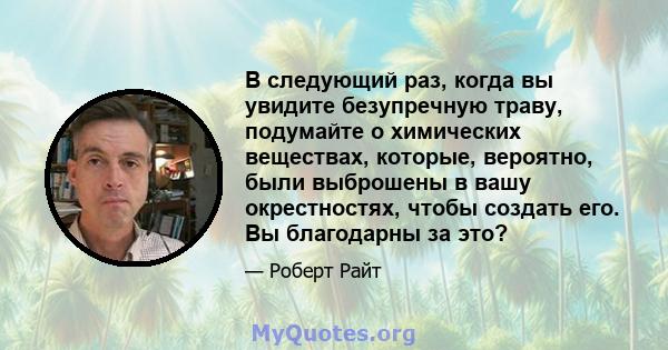 В следующий раз, когда вы увидите безупречную траву, подумайте о химических веществах, которые, вероятно, были выброшены в вашу окрестностях, чтобы создать его. Вы благодарны за это?