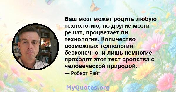 Ваш мозг может родить любую технологию, но другие мозги решат, процветает ли технология. Количество возможных технологий бесконечно, и лишь немногие проходят этот тест сродства с человеческой природой.