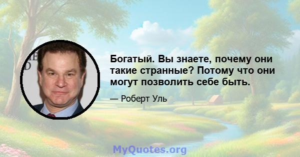 Богатый. Вы знаете, почему они такие странные? Потому что они могут позволить себе быть.