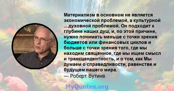 Материализм в основном не является экономической проблемой, а культурной ... духовной проблемой. Он подходит к глубине наших душ, и, по этой причине, нужно понимать меньше с точки зрения бюджетов или финансовых циклов и 