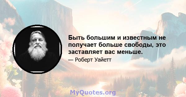 Быть большим и известным не получает больше свободы, это заставляет вас меньше.