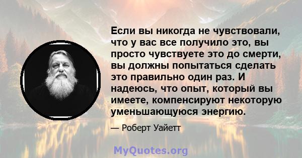 Если вы никогда не чувствовали, что у вас все получило это, вы просто чувствуете это до смерти, вы должны попытаться сделать это правильно один раз. И надеюсь, что опыт, который вы имеете, компенсируют некоторую