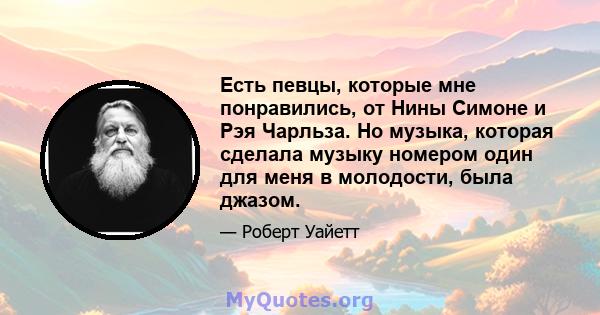 Есть певцы, которые мне понравились, от Нины Симоне и Рэя Чарльза. Но музыка, которая сделала музыку номером один для меня в молодости, была джазом.