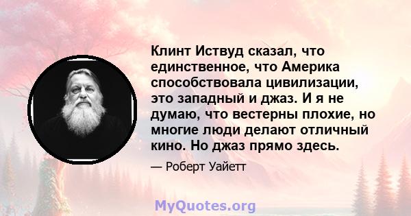 Клинт Иствуд сказал, что единственное, что Америка способствовала цивилизации, это западный и джаз. И я не думаю, что вестерны плохие, но многие люди делают отличный кино. Но джаз прямо здесь.