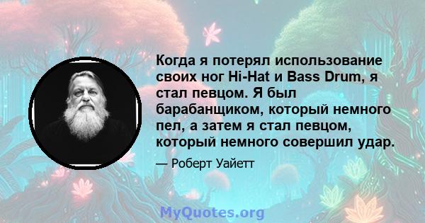 Когда я потерял использование своих ног Hi-Hat и Bass Drum, я стал певцом. Я был барабанщиком, который немного пел, а затем я стал певцом, который немного совершил удар.