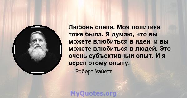 Любовь слепа. Моя политика тоже была. Я думаю, что вы можете влюбиться в идеи, и вы можете влюбиться в людей. Это очень субъективный опыт. И я верен этому опыту.