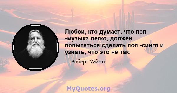 Любой, кто думает, что поп -музыка легко, должен попытаться сделать поп -сингл и узнать, что это не так.