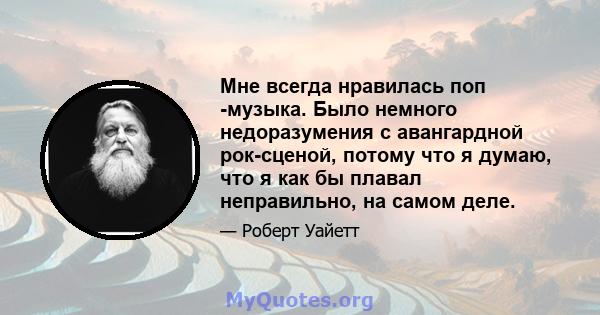 Мне всегда нравилась поп -музыка. Было немного недоразумения с авангардной рок-сценой, потому что я думаю, что я как бы плавал неправильно, на самом деле.