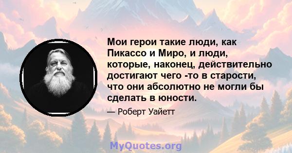 Мои герои такие люди, как Пикассо и Миро, и люди, которые, наконец, действительно достигают чего -то в старости, что они абсолютно не могли бы сделать в юности.