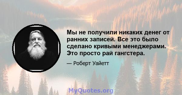 Мы не получили никаких денег от ранних записей. Все это было сделано кривыми менеджерами. Это просто рай гангстера.