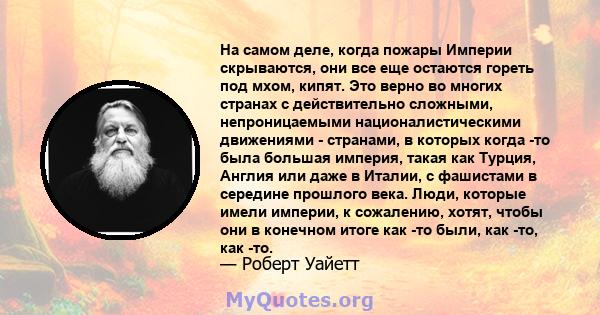 На самом деле, когда пожары Империи скрываются, они все еще остаются гореть под мхом, кипят. Это верно во многих странах с действительно сложными, непроницаемыми националистическими движениями - странами, в которых