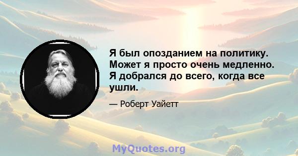 Я был опозданием на политику. Может я просто очень медленно. Я добрался до всего, когда все ушли.