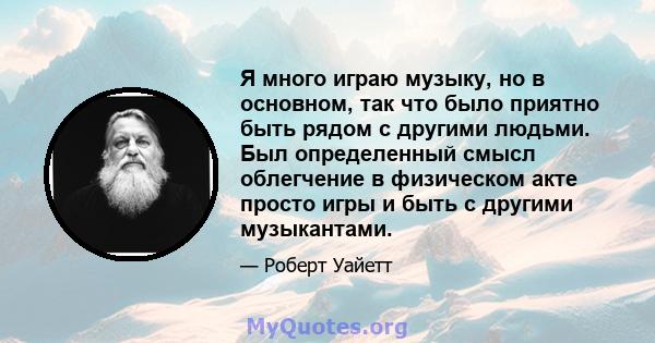 Я много играю музыку, но в основном, так что было приятно быть рядом с другими людьми. Был определенный смысл облегчение в физическом акте просто игры и быть с другими музыкантами.