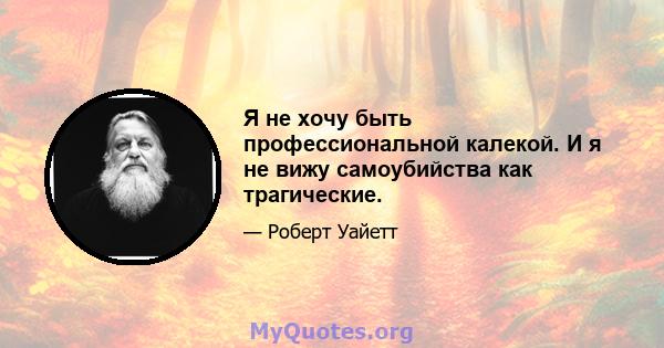 Я не хочу быть профессиональной калекой. И я не вижу самоубийства как трагические.