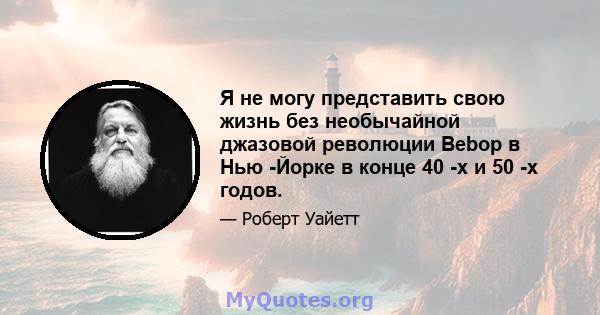 Я не могу представить свою жизнь без необычайной джазовой революции Bebop в Нью -Йорке в конце 40 -х и 50 -х годов.