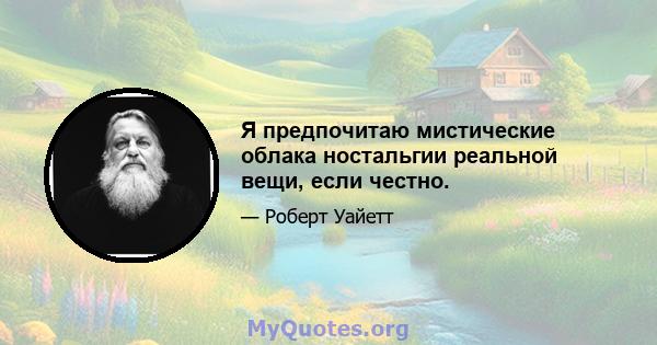 Я предпочитаю мистические облака ностальгии реальной вещи, если честно.