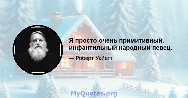 Я просто очень примитивный, инфантильный народный певец.