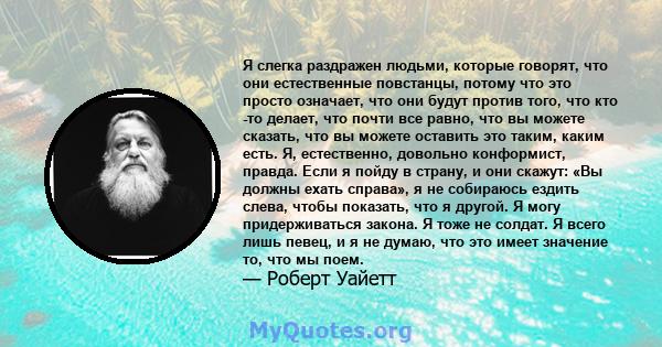 Я слегка раздражен людьми, которые говорят, что они естественные повстанцы, потому что это просто означает, что они будут против того, что кто -то делает, что почти все равно, что вы можете сказать, что вы можете