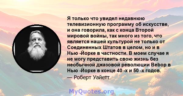 Я только что увидел недавнюю телевизионную программу об искусстве, и она говорила, как с конца Второй мировой войны, так много из того, что является нашей культурой не только от Соединенных Штатов в целом, но и в Нью