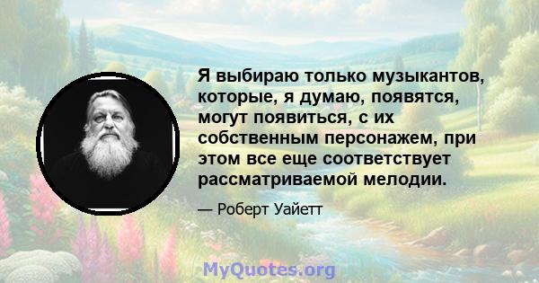 Я выбираю только музыкантов, которые, я думаю, появятся, могут появиться, с их собственным персонажем, при этом все еще соответствует рассматриваемой мелодии.