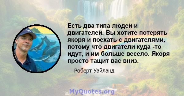 Есть два типа людей и двигателей. Вы хотите потерять якоря и поехать с двигателями, потому что двигатели куда -то идут, и им больше весело. Якоря просто тащит вас вниз.