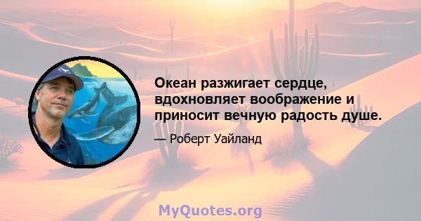 Океан разжигает сердце, вдохновляет воображение и приносит вечную радость душе.