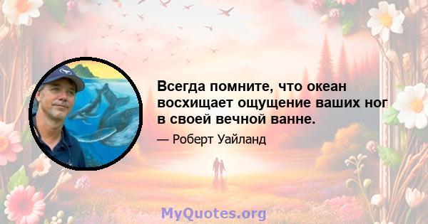 Всегда помните, что океан восхищает ощущение ваших ног в своей вечной ванне.