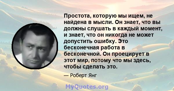 Простота, которую мы ищем, не найдена в мысли. Он знает, что вы должны слушать в каждый момент, и знает, что он никогда не может допустить ошибку. Это бесконечная работа в бесконечной. Он проецирует в этот мир, потому