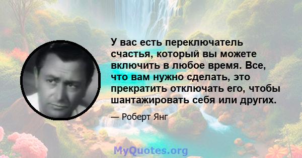 У вас есть переключатель счастья, который вы можете включить в любое время. Все, что вам нужно сделать, это прекратить отключать его, чтобы шантажировать себя или других.