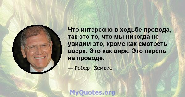 Что интересно в ходьбе провода, так это то, что мы никогда не увидим это, кроме как смотреть вверх. Это как цирк. Это парень на проводе.