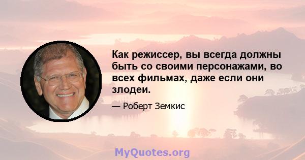 Как режиссер, вы всегда должны быть со своими персонажами, во всех фильмах, даже если они злодеи.