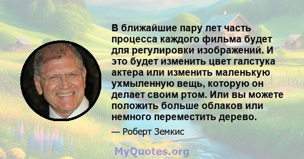 В ближайшие пару лет часть процесса каждого фильма будет для регулировки изображений. И это будет изменить цвет галстука актера или изменить маленькую ухмыленную вещь, которую он делает своим ртом. Или вы можете