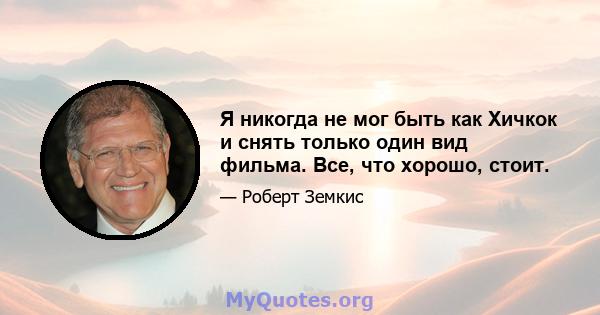 Я никогда не мог быть как Хичкок и снять только один вид фильма. Все, что хорошо, стоит.