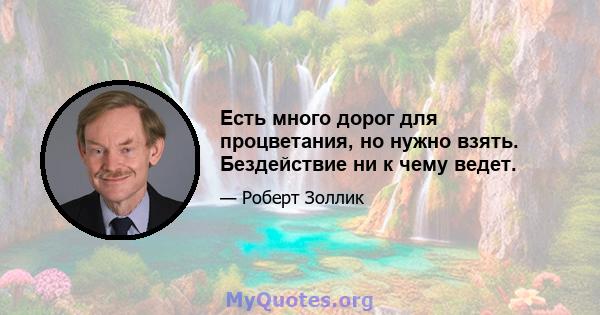 Есть много дорог для процветания, но нужно взять. Бездействие ни к чему ведет.