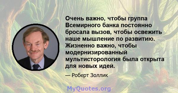 Очень важно, чтобы группа Всемирного банка постоянно бросала вызов, чтобы освежить наше мышление по развитию. Жизненно важно, чтобы модернизированный мультисторология была открыта для новых идей.