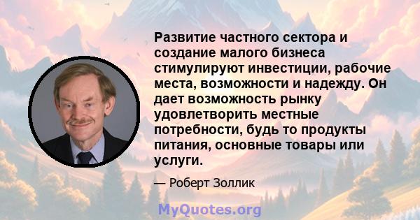 Развитие частного сектора и создание малого бизнеса стимулируют инвестиции, рабочие места, возможности и надежду. Он дает возможность рынку удовлетворить местные потребности, будь то продукты питания, основные товары