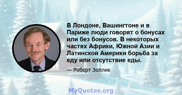 В Лондоне, Вашингтоне и в Париже люди говорят о бонусах или без бонусов. В некоторых частях Африки, Южной Азии и Латинской Америки борьба за еду или отсутствие еды.