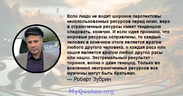 Если люди не видят широкие перспективы неиспользованных ресурсов перед ними, вера в ограниченные ресурсы имеет тенденцию следовать, конечно. И если идея признана, что мировые ресурсы исправлены, то каждый человек в