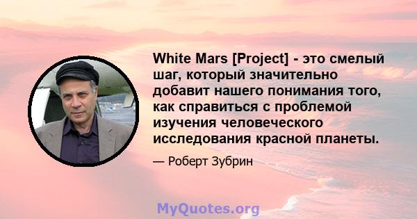 White Mars [Project] - это смелый шаг, который значительно добавит нашего понимания того, как справиться с проблемой изучения человеческого исследования красной планеты.