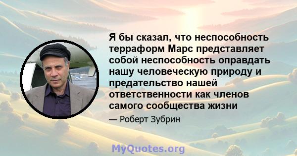 Я бы сказал, что неспособность терраформ Марс представляет собой неспособность оправдать нашу человеческую природу и предательство нашей ответственности как членов самого сообщества жизни