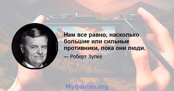 Нам все равно, насколько большие или сильные противники, пока они люди.