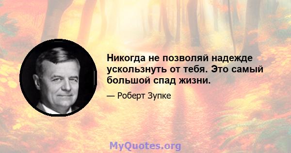 Никогда не позволяй надежде ускользнуть от тебя. Это самый большой спад жизни.