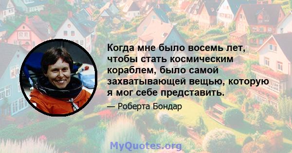 Когда мне было восемь лет, чтобы стать космическим кораблем, было самой захватывающей вещью, которую я мог себе представить.