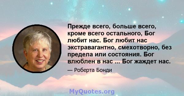 Прежде всего, больше всего, кроме всего остального, Бог любит нас. Бог любит нас экстравагантно, смехотворно, без предела или состояния. Бог влюблен в нас ... Бог жаждет нас.