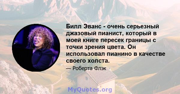 Билл Эванс - очень серьезный джазовый пианист, который в моей книге пересек границы с точки зрения цвета. Он использовал пианино в качестве своего холста.