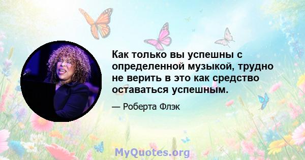 Как только вы успешны с определенной музыкой, трудно не верить в это как средство оставаться успешным.